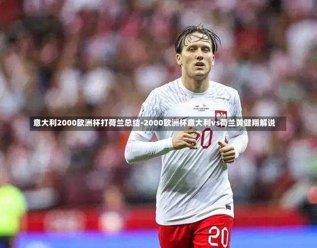 意大利2000歐洲杯打荷蘭總結-2000歐洲杯意大利vs荷蘭黃健翔解說